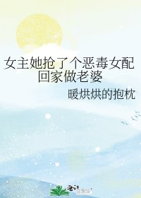 女主她抢了个恶毒女配回家做老婆